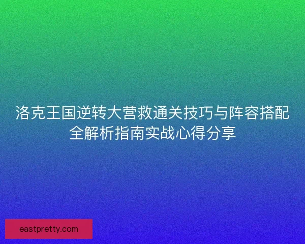 洛克王国逆转大营救通关技巧与阵容搭配全解析指南实战心得分享
