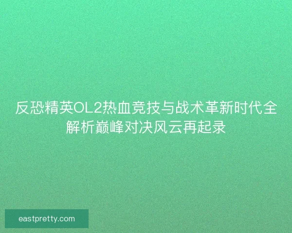 反恐精英OL2热血竞技与战术革新时代全解析巅峰对决风云再起录