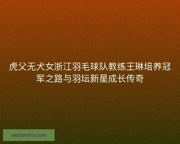 虎父无犬女浙江羽毛球队教练王琳培养冠军之路与羽坛新星成长传奇