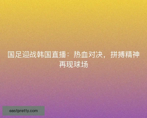 国足迎战韩国直播：热血对决，拼搏精神再现球场