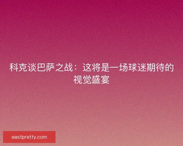 科克谈巴萨之战：这将是一场球迷期待的视觉盛宴