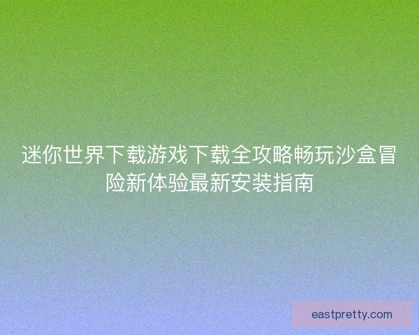 迷你世界下载游戏下载全攻略畅玩沙盒冒险新体验最新安装指南