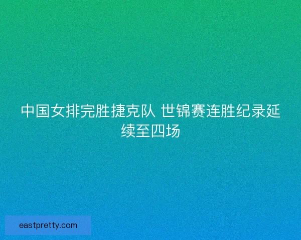 中国女排完胜捷克队 世锦赛连胜纪录延续至四场