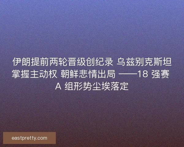 伊朗提前两轮晋级创纪录 乌兹别克斯坦掌握主动权 朝鲜悲情出局 ——18 强赛 A 组形势尘埃落定