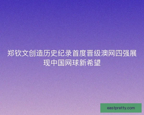 郑钦文创造历史纪录首度晋级澳网四强展现中国网球新希望