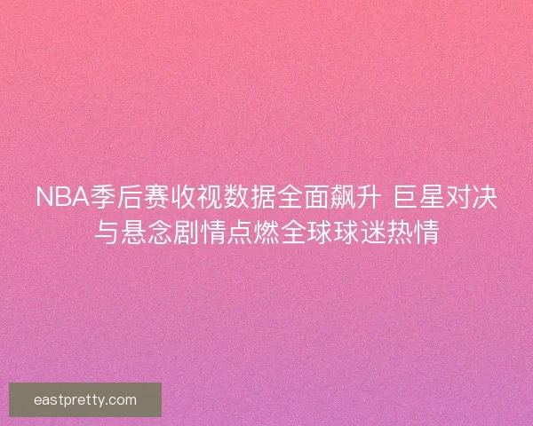 NBA季后赛收视数据全面飙升 巨星对决与悬念剧情点燃全球球迷热情