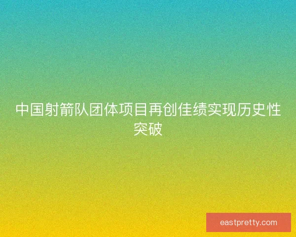 中国射箭队团体项目再创佳绩实现历史性突破