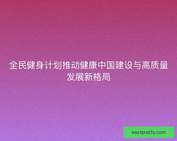 全民健身计划推动健康中国建设与高质量发展新格局