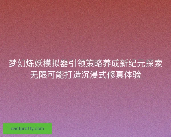 梦幻炼妖模拟器引领策略养成新纪元探索无限可能打造沉浸式修真体验