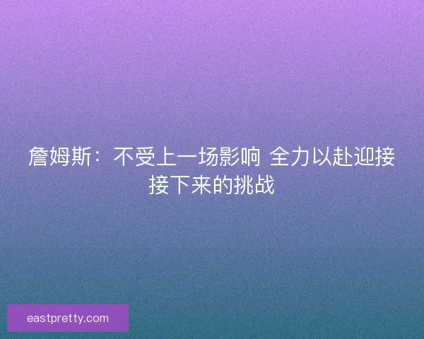 詹姆斯：不受上一场影响 全力以赴迎接接下来的挑战