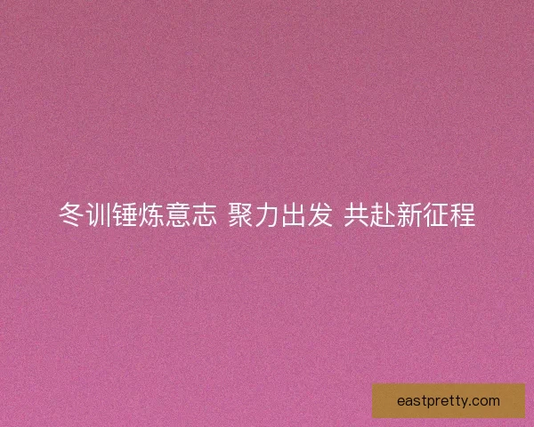 冬训锤炼意志 聚力出发 共赴新征程