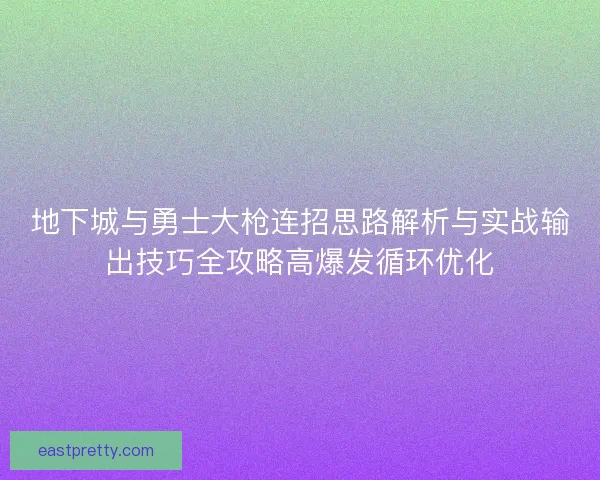 地下城与勇士大枪连招思路解析与实战输出技巧全攻略高爆发循环优化